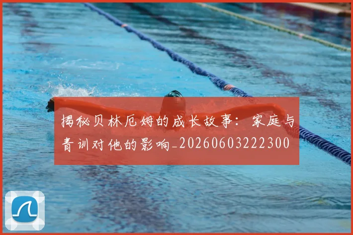 揭秘贝林厄姆的成长故事：家庭与青训对他的影响_20260603222300