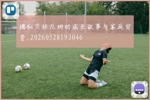 揭秘贝林厄姆的成长故事与家庭背景_20260528193046