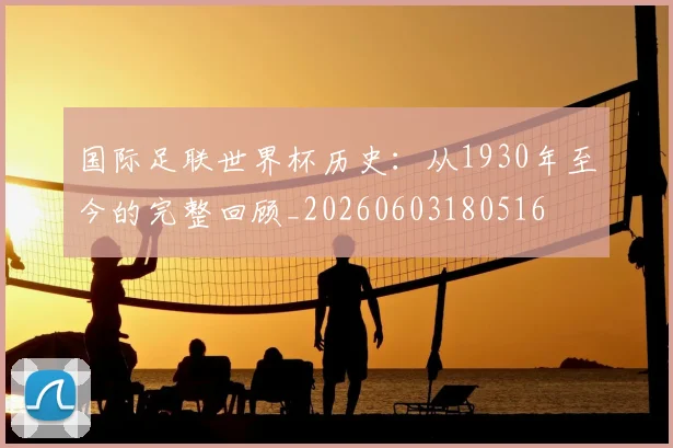 国际足联世界杯历史:从1930年至今的完整回顾_20260603180516