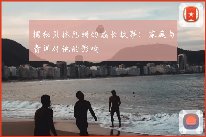 揭秘贝林厄姆的成长故事：家庭与青训对他的影响