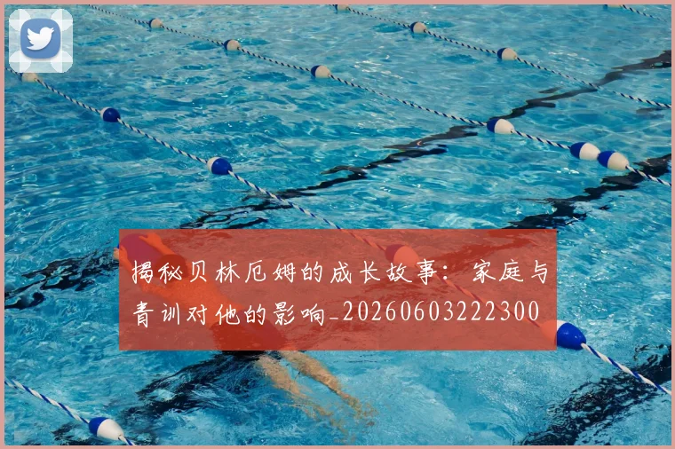 揭秘贝林厄姆的成长故事：家庭与青训对他的影响_20260603222300