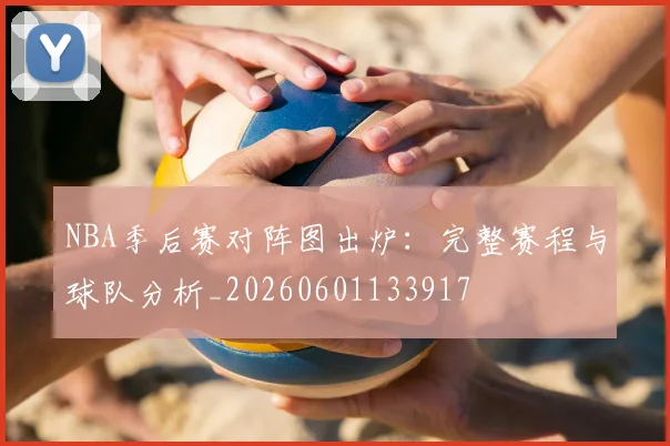 NBA季后赛对阵图出炉：完整赛程与球队分析_20260601133917