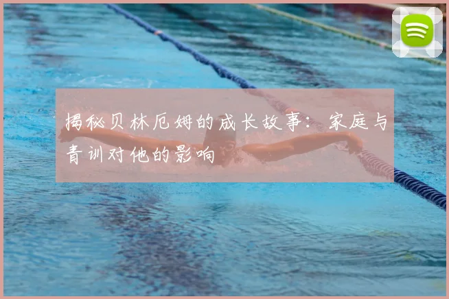 揭秘贝林厄姆的成长故事：家庭与青训对他的影响