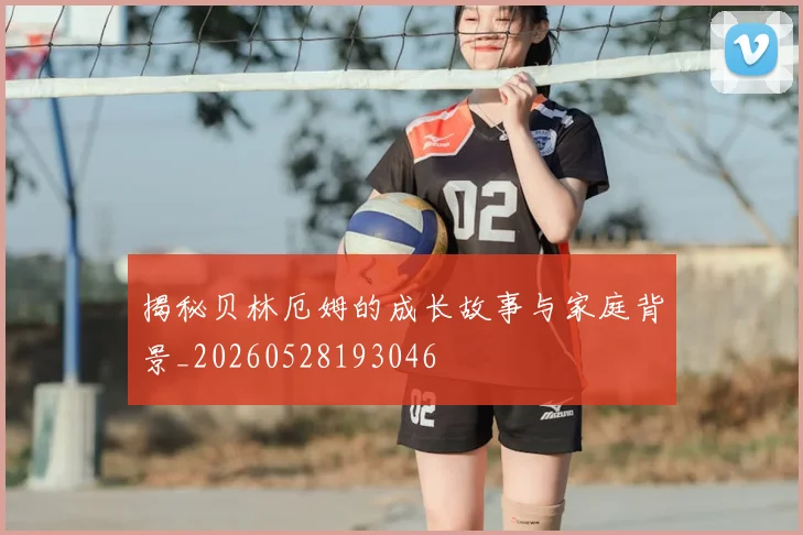 揭秘贝林厄姆的成长故事与家庭背景_20260528193046
