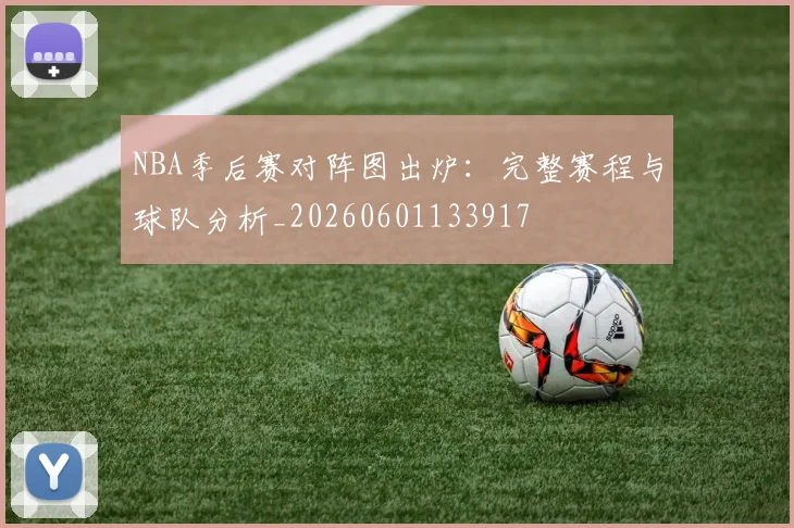 NBA季后赛对阵图出炉：完整赛程与球队分析_20260601133917